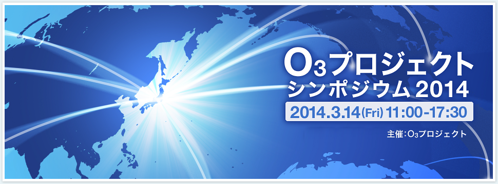 O3プロジェクト シンポジウム2014　2014.3.14 Fri. 11:00-17:30　主催:O3プロジェクト 委託元:総務省